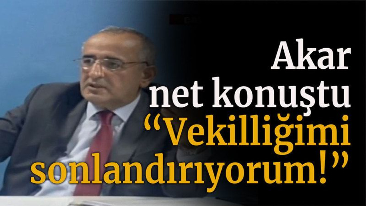 Akar net konuştu “Vekilliğimi sonlandırıyorum!”